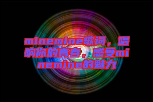 minemine歌詞，唱響你的青春，感受minemine的魅力