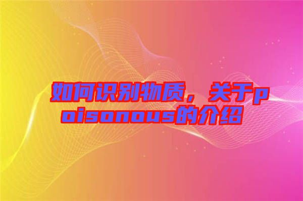 如何識別物質(zhì)，關(guān)于poisonous的介紹
