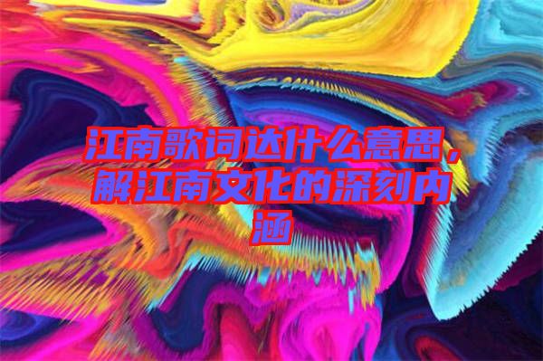 江南歌詞達(dá)什么意思，解江南文化的深刻內(nèi)涵