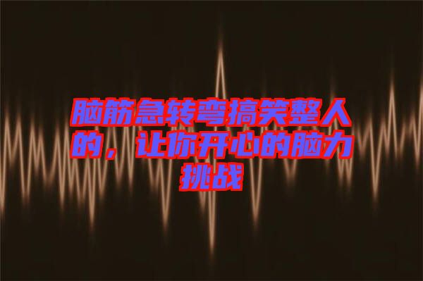 腦筋急轉(zhuǎn)彎搞笑整人的，讓你開心的腦力挑戰(zhàn)