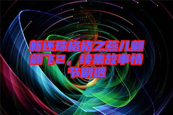 新還珠格格之燕兒翩翩飛2，續(xù)集故事情節(jié)劇透