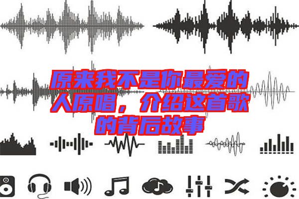 原來我不是你最愛的人原唱，介紹這首歌的背后故事