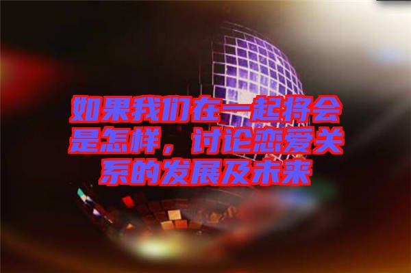 如果我們?cè)谝黄饘?huì)是怎樣，討論戀愛(ài)關(guān)系的發(fā)展及未來(lái)