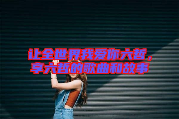 讓全世界我愛你六哲，享六哲的歌曲和故事