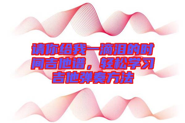 請(qǐng)你給我一滴淚的時(shí)間吉他譜，輕松學(xué)習(xí)吉他彈奏方法