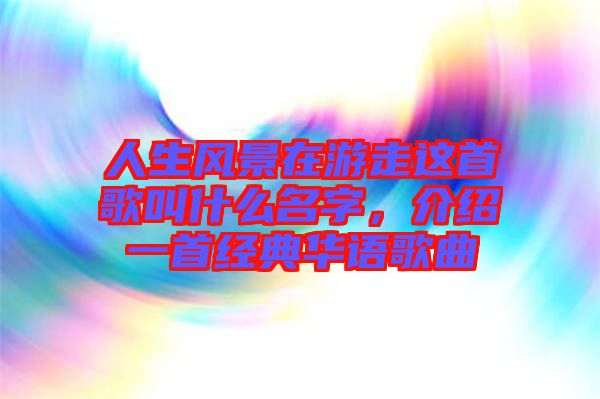 人生風(fēng)景在游走這首歌叫什么名字，介紹一首經(jīng)典華語(yǔ)歌曲