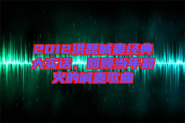 2012洪磊喊麥經(jīng)典大實(shí)話，回顧當(dāng)年最火的喊麥歌曲