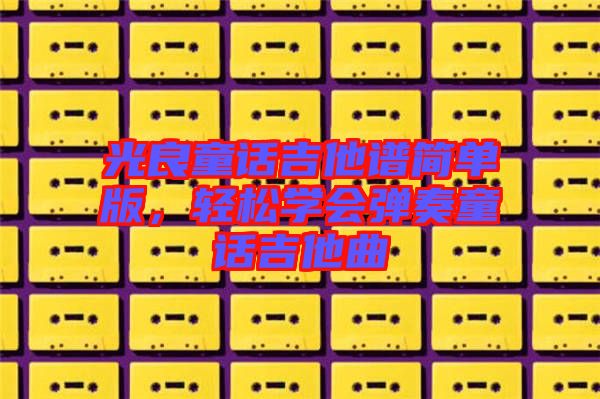 光良童話吉他譜簡單版，輕松學會彈奏童話吉他曲