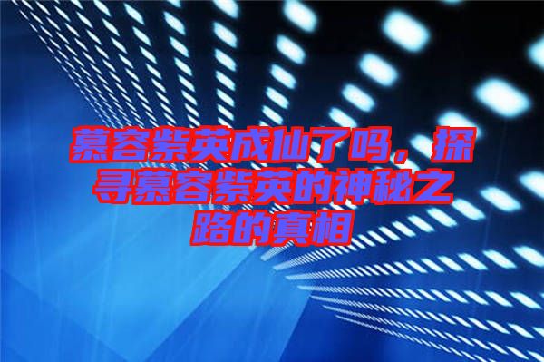 慕容紫英成仙了嗎，探尋慕容紫英的神秘之路的真相