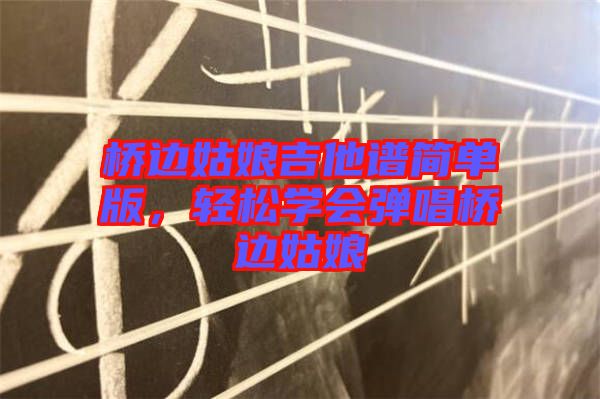 橋邊姑娘吉他譜簡(jiǎn)單版，輕松學(xué)會(huì)彈唱橋邊姑娘
