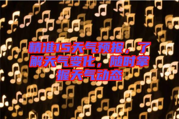 精準(zhǔn)15天氣預(yù)報，了解天氣變化，隨時掌握天氣動態(tài)
