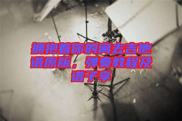擁抱著你的離去吉他譜原版，彈奏教程及譜子享