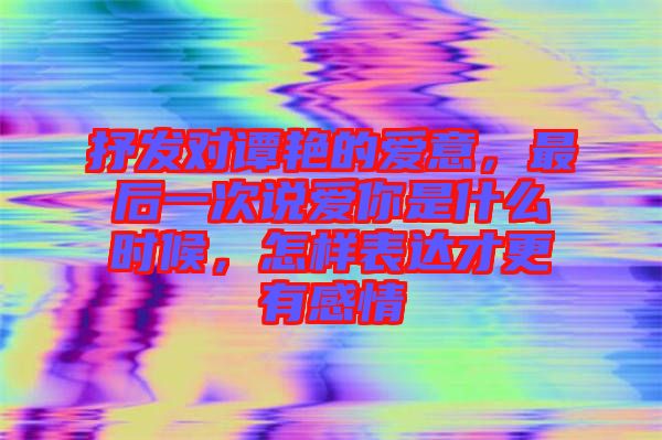 抒發(fā)對譚艷的愛意，最后一次說愛你是什么時候，怎樣表達才更有感情