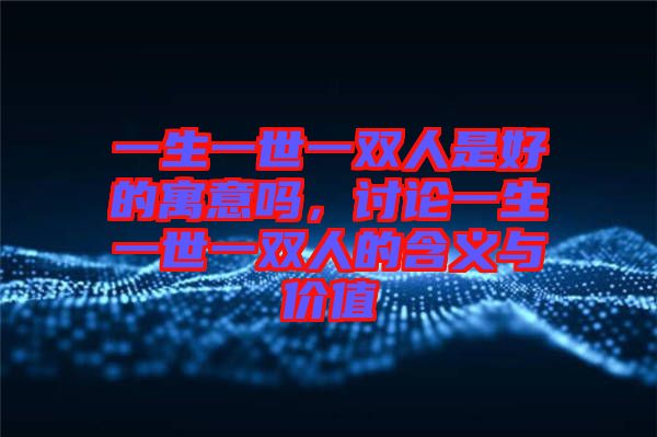 一生一世一雙人是好的寓意嗎，討論一生一世一雙人的含義與價(jià)值