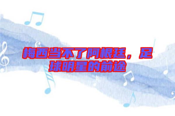 梅西當(dāng)不了阿根廷，足球明星的前途