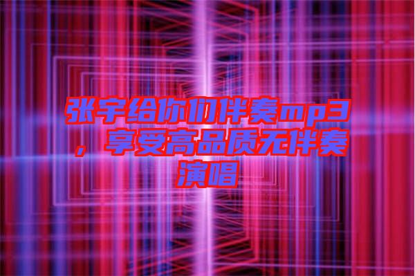 張宇給你們伴奏mp3，享受高品質(zhì)無伴奏演唱