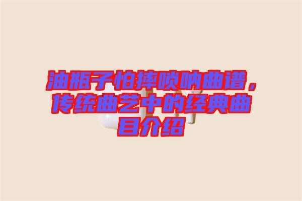 油瓶子怕摔嗩吶曲譜，傳統(tǒng)曲藝中的經(jīng)典曲目介紹