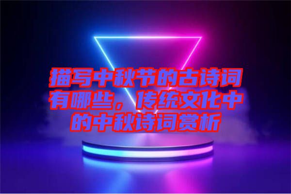 描寫(xiě)中秋節(jié)的古詩(shī)詞有哪些，傳統(tǒng)文化中的中秋詩(shī)詞賞析
