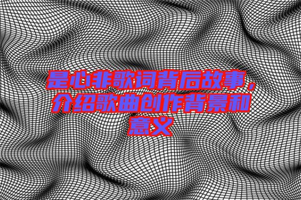 是心非歌詞背后故事，介紹歌曲創(chuàng)作背景和意義