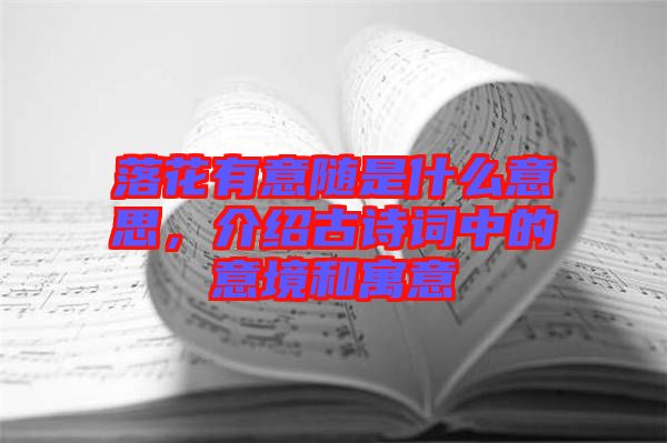落花有意隨是什么意思，介紹古詩詞中的意境和寓意