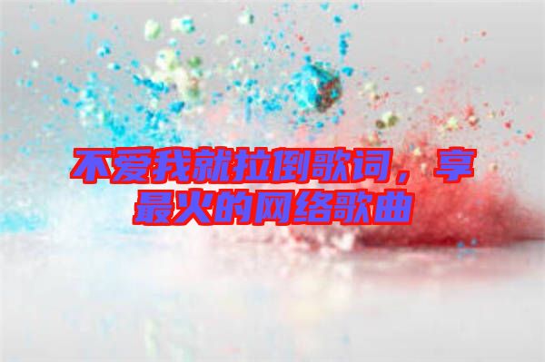 不愛我就拉倒歌詞，享最火的網(wǎng)絡(luò)歌曲