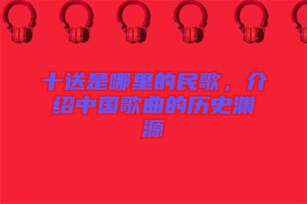 十送是哪里的民歌，介紹中國歌曲的歷史淵源