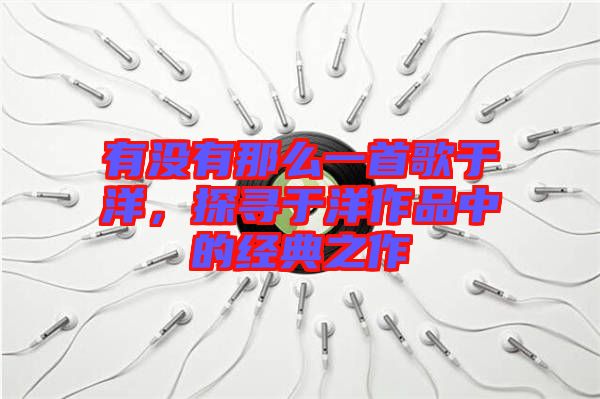 有沒(méi)有那么一首歌于洋，探尋于洋作品中的經(jīng)典之作