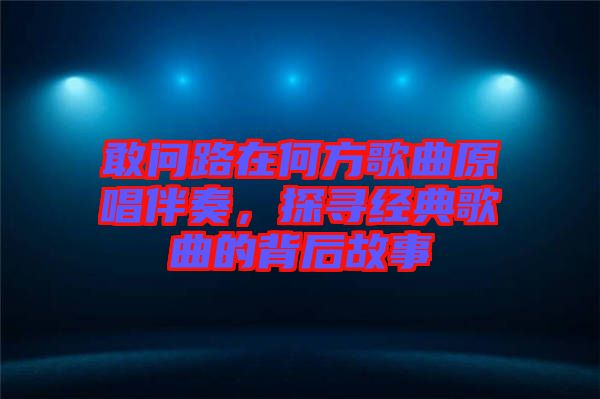 敢問(wèn)路在何方歌曲原唱伴奏，探尋經(jīng)典歌曲的背后故事