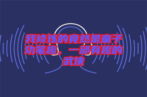 我修煉的竟然是童子功筆趣，一部有趣的武俠