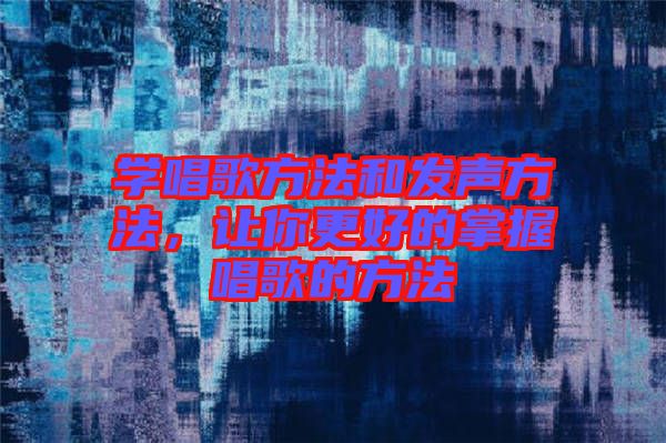 學(xué)唱歌方法和發(fā)聲方法，讓你更好的掌握唱歌的方法