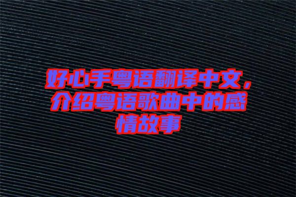 好心手粵語翻譯中文，介紹粵語歌曲中的感情故事