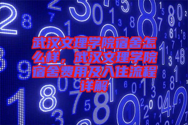 武漢文理學(xué)院宿舍怎么樣，武漢文理學(xué)院宿舍費(fèi)用及入住流程詳解