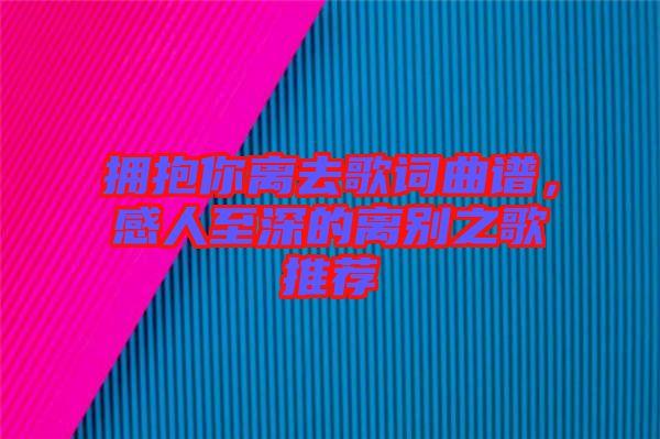 擁抱你離去歌詞曲譜，感人至深的離別之歌推薦