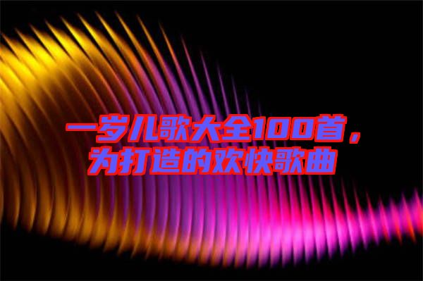 一歲兒歌大全100首，為打造的歡快歌曲