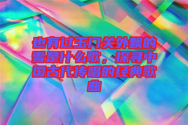 也有過玉門關(guān)外飄的雪是什么歌，探尋中國(guó)古代傳唱的經(jīng)典歌曲