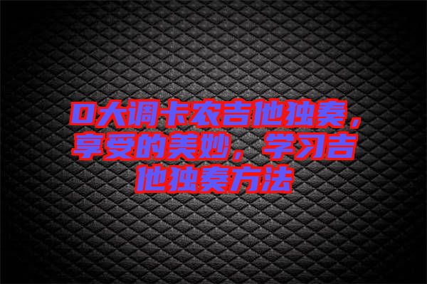 D大調(diào)卡農(nóng)吉他獨(dú)奏，享受的美妙，學(xué)習(xí)吉他獨(dú)奏方法