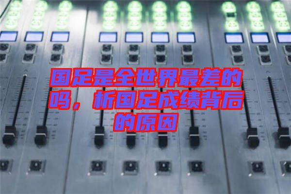 國(guó)足是全世界最差的嗎，析國(guó)足成績(jī)背后的原因