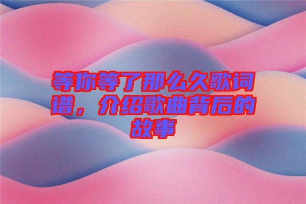 等你等了那么久歌詞譜，介紹歌曲背后的故事