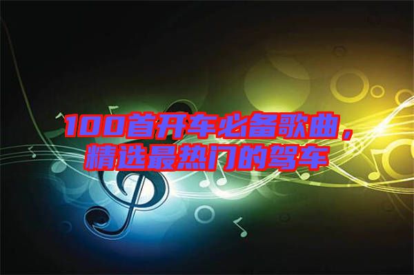100首開(kāi)車必備歌曲，精選最熱門(mén)的駕車