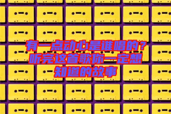 有一點動心是誰唱的？聽完這首歌你一定想知道的故事