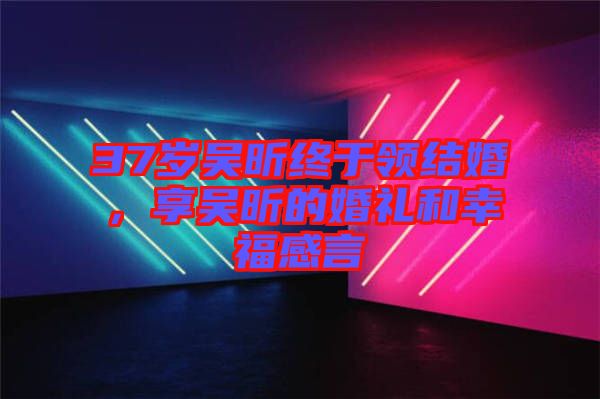 37歲吳昕終于領(lǐng)結(jié)婚，享吳昕的婚禮和幸福感言