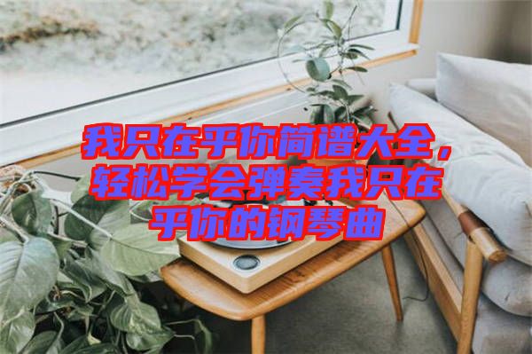 我只在乎你簡譜大全，輕松學(xué)會彈奏我只在乎你的鋼琴曲