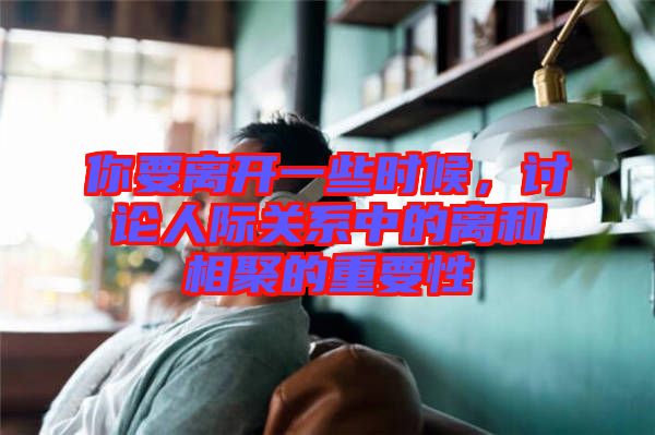 你要離開(kāi)一些時(shí)候，討論人際關(guān)系中的離和相聚的重要性