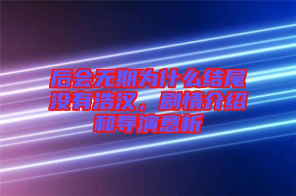 后會(huì)無(wú)期為什么結(jié)尾沒(méi)有浩漢，劇情介紹和導(dǎo)演意析