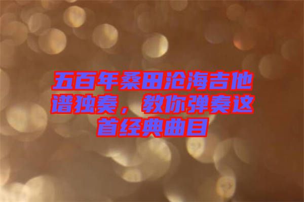 五百年桑田滄海吉他譜獨奏，教你彈奏這首經(jīng)典曲目