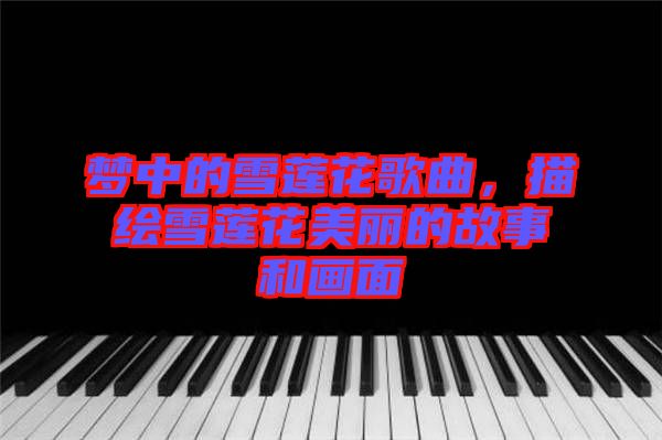 夢(mèng)中的雪蓮花歌曲，描繪雪蓮花美麗的故事和畫(huà)面