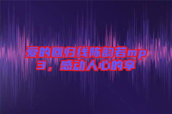 愛的回歸線陳韻若mp3，感動人心的享