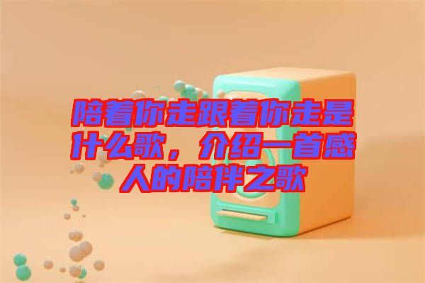 陪著你走跟著你走是什么歌，介紹一首感人的陪伴之歌