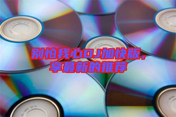 別怕我心DJ加快版，享最新的推薦