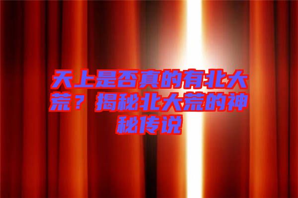 天上是否真的有北大荒？揭秘北大荒的神秘傳說